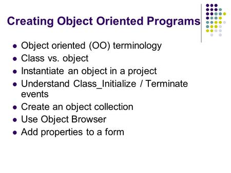 Creating Object Oriented Programs Object oriented (OO) terminology Class vs. object Instantiate an object in a project Understand Class_Initialize / Terminate.