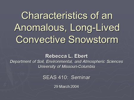 Characteristics of an Anomalous, Long-Lived Convective Snowstorm Rebecca L. Ebert Department of Soil, Environmental, and Atmospheric Sciences University.