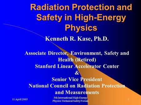 11 April 2005 5th International High-Energy Physics Technical Safety Forum 1 Radiation Protection and Safety in High-Energy Physics Kenneth R. Kase, Ph.D.