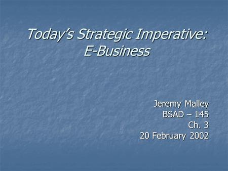 Today’s Strategic Imperative: E-Business Jeremy Malley BSAD – 145 Ch. 3 20 February 2002.