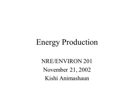 Energy Production NRE/ENVIRON 201 November 21, 2002 Kishi Animashaun.