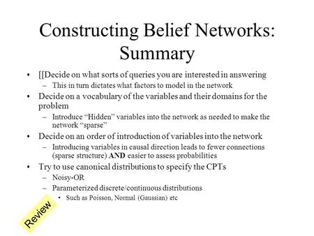 Constructing Belief Networks: Summary [[Decide on what sorts of queries you are interested in answering –This in turn dictates what factors to model in.