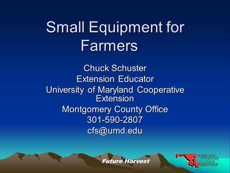 Future Harvest Small Equipment for Farmers Chuck Schuster Extension Educator University of Maryland Cooperative Extension Montgomery County Office
