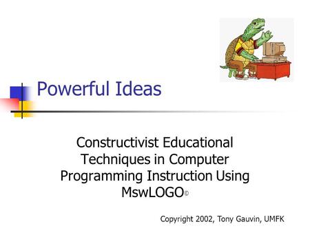 Powerful Ideas Constructivist Educational Techniques in Computer Programming Instruction Using MswLOGO © Copyright 2002, Tony Gauvin, UMFK.