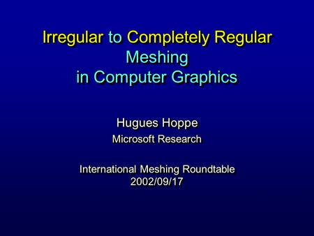 Irregular to Completely Regular Meshing in Computer Graphics Hugues Hoppe Microsoft Research International Meshing Roundtable 2002/09/17 Hugues Hoppe Microsoft.