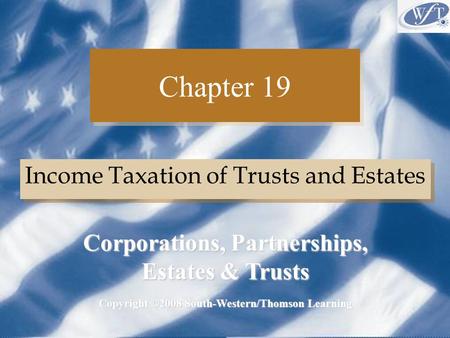 Chapter 19 Income Taxation of Trusts and Estates Copyright ©2008 South-Western/Thomson Learning Corporations, Partnerships, Estates & Trusts.