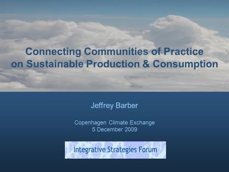 Connecting Communities of Practice on Sustainable Production & Consumption Jeffrey Barber Copenhagen Climate Exchange 5 December 2009.