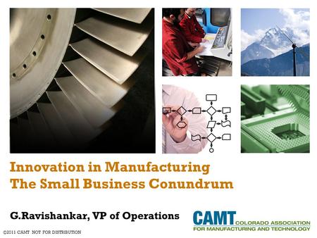 Innovation in Manufacturing The Small Business Conundrum G.Ravishankar, VP of Operations ©2011 CAMT NOT FOR DISTRIBUTION.