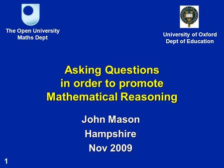 1 Asking Questions in order to promote Mathematical Reasoning John Mason Hampshire Nov 2009 The Open University Maths Dept University of Oxford Dept of.