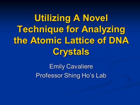Utilizing A Novel Technique for Analyzing the Atomic Lattice of DNA Crystals Emily Cavaliere Professor Shing Ho’s Lab.