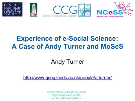 Oxford eResearch Conference 2008 Paper Session 4A: NCeSS Oxford, UK, (2008-09-12) Experience of e-Social Science: A Case of Andy Turner and MoSeS Andy.