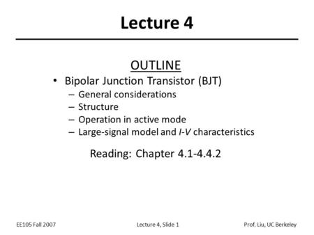 EE105 Fall 2007Lecture 4, Slide 1Prof. Liu, UC Berkeley Lecture 4 OUTLINE Bipolar Junction Transistor (BJT) – General considerations – Structure – Operation.