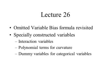 Lecture 26 Omitted Variable Bias formula revisited Specially constructed variables –Interaction variables –Polynomial terms for curvature –Dummy variables.