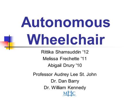 Autonomous Wheelchair Rittika Shamsuddin '12 Melissa Frechette '11 Abigail Drury '10 Professor Audrey Lee St. John Dr. Dan Barry Dr. William Kennedy.