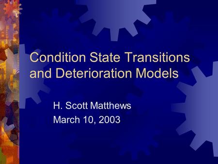 Condition State Transitions and Deterioration Models H. Scott Matthews March 10, 2003.