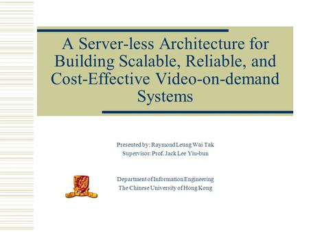 A Server-less Architecture for Building Scalable, Reliable, and Cost-Effective Video-on-demand Systems Presented by: Raymond Leung Wai Tak Supervisor: