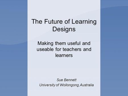 The Future of Learning Designs Making them useful and useable for teachers and learners Sue Bennett University of Wollongong,Australia Sue Bennett University.