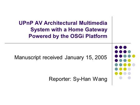 UPnP AV Architectural Multimedia System with a Home Gateway Powered by the OSGi Platform Manuscript received January 15, 2005 Reporter: Sy-Han Wang.
