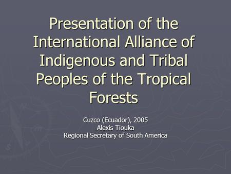 Presentation of the International Alliance of Indigenous and Tribal Peoples of the Tropical Forests Cuzco (Ecuador), 2005 Alexis Tiouka Regional Secretary.