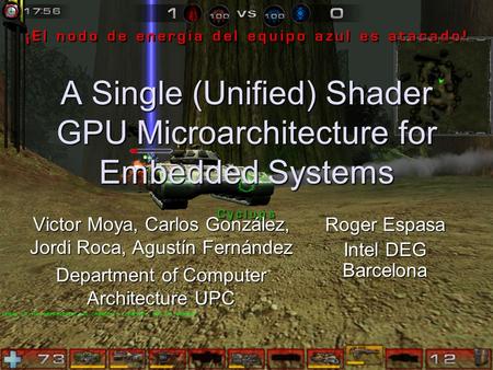 1 A Single (Unified) Shader GPU Microarchitecture for Embedded Systems Victor Moya, Carlos González, Jordi Roca, Agustín Fernández Department of Computer.