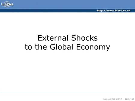 Copyright 2007 – Biz/ed External Shocks to the Global Economy.