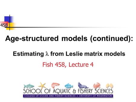 458 Age-structured models (continued): Estimating from Leslie matrix models Fish 458, Lecture 4.
