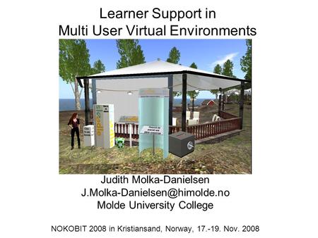 Learner Support in Multi User Virtual Environments Judith Molka-Danielsen Molde University College NOKOBIT 2008 in Kristiansand,