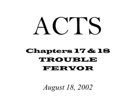 ACTS Chapters 17 & 18 TROUBLE FERVOR August 18, 2002.