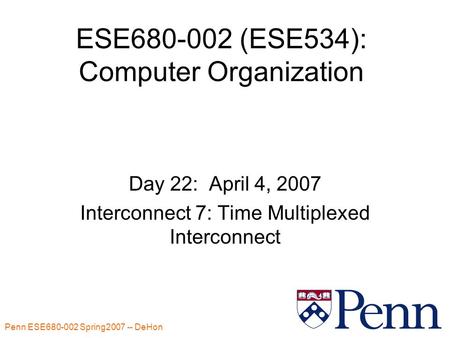 Penn ESE680-002 Spring2007 -- DeHon 1 ESE680-002 (ESE534): Computer Organization Day 22: April 4, 2007 Interconnect 7: Time Multiplexed Interconnect.