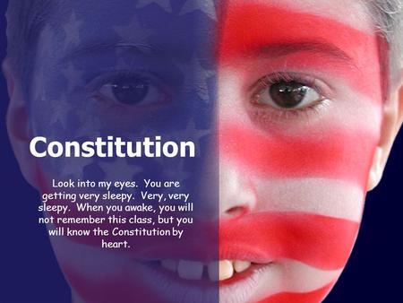 Constitution Look into my eyes. You are getting very sleepy. Very, very sleepy. When you awake, you will not remember this class, but you will know the.