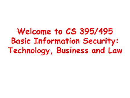 Welcome to CS 395/495 Basic Information Security: Technology, Business and Law.