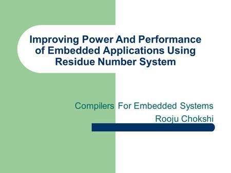 Improving Power And Performance of Embedded Applications Using Residue Number System Compilers For Embedded Systems Rooju Chokshi.