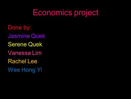Economics project Done by: Jasmine Quek Serene Quek Vanessa Lim Rachel Lee Wee Hong Yi.