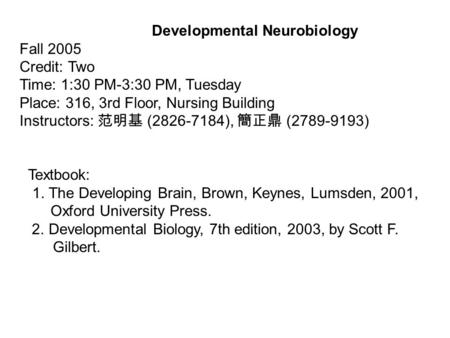 Developmental Neurobiology Fall 2005 Credit: Two Time: 1:30 PM-3:30 PM, Tuesday Place: 316, 3rd Floor, Nursing Building Instructors: 范明基 (2826-7184), 簡正鼎.