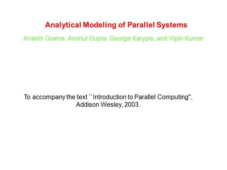 Analytical Modeling of Parallel Systems Ananth Grama, Anshul Gupta, George Karypis, and Vipin Kumar To accompany the text ``Introduction to Parallel Computing'',