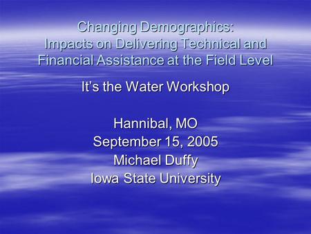 Changing Demographics: Impacts on Delivering Technical and Financial Assistance at the Field Level It’s the Water Workshop Hannibal, MO September 15, 2005.