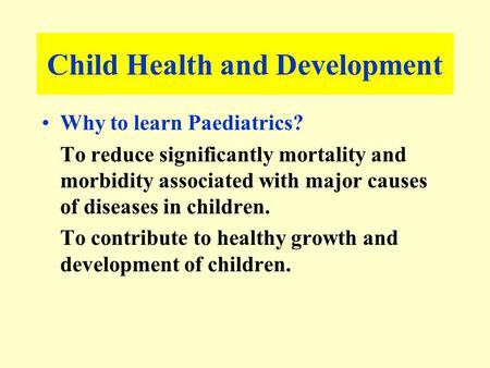Child Health and Development Why to learn Paediatrics? To reduce significantly mortality and morbidity associated with major causes of diseases in children.