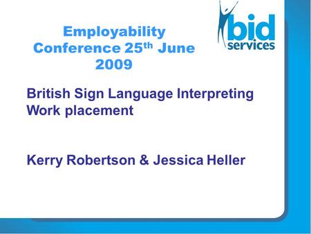 Employability Conference 25 th June 2009 British Sign Language Interpreting Work placement Kerry Robertson & Jessica Heller.