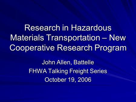 Research in Hazardous Materials Transportation – New Cooperative Research Program John Allen, Battelle FHWA Talking Freight Series October 19, 2006.