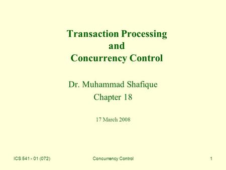 ICS 541 - 01 (072)Concurrency Control1 Transaction Processing and Concurrency Control Dr. Muhammad Shafique Chapter 18 17 March 2008.