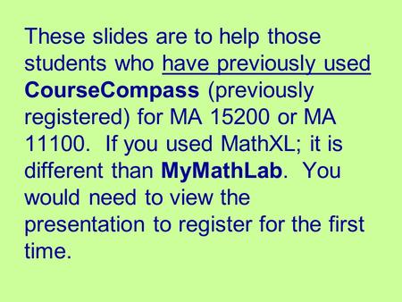 These slides are to help those students who have previously used CourseCompass (previously registered) for MA 15200 or MA 11100. If you used MathXL; it.