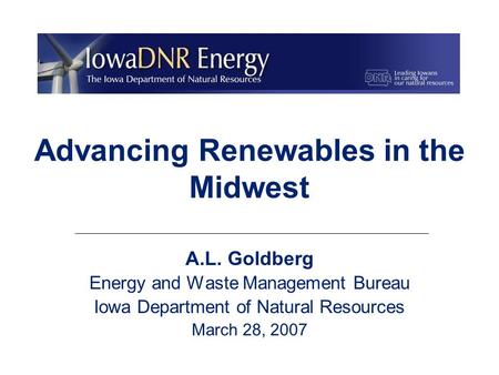 Advancing Renewables in the Midwest A.L. Goldberg Energy and Waste Management Bureau Iowa Department of Natural Resources March 28, 2007.
