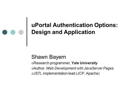 UPortal Authentication Options: Design and Application Shawn Bayern Research programmer, Yale University Author, Web Development with JavaServer Pages.