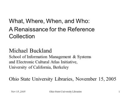 Nov 15, 2005Ohio State University Libraries1 What, Where, When, and Who: A Renaissance for the Reference Collection Michael Buckland School of Information.