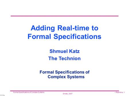 © Katz, 2007 Formal Specifications of Complex Systems-- Real-time 1 Adding Real-time to Formal Specifications Formal Specifications of Complex Systems.