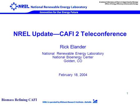 1 NREL Update—CAFI 2 Teleconference Rick Elander National Renewable Energy Laboratory National Bioenergy Center Golden, CO February 18, 2004 Biomass Refining.