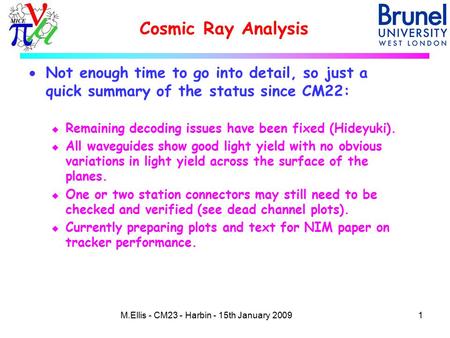 Cosmic Ray Analysis 1M.Ellis - CM23 - Harbin - 15th January 2009  Not enough time to go into detail, so just a quick summary of the status since CM22: