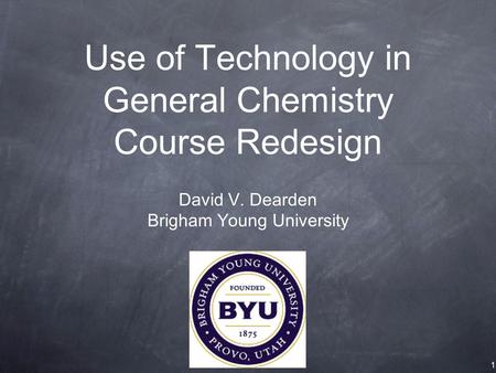 Use of Technology in General Chemistry Course Redesign David V. Dearden Brigham Young University 1.