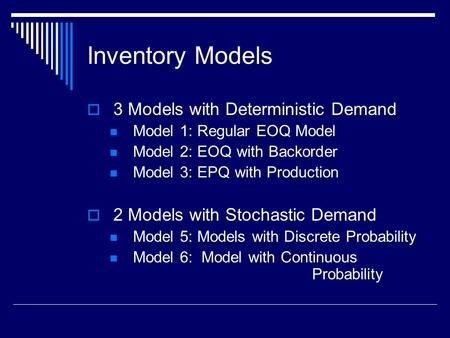 Inventory Models  3 Models with Deterministic Demand Model 1: Regular EOQ Model Model 2: EOQ with Backorder Model 3: EPQ with Production  2 Models with.