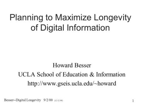 Besser--Digital Longevity 9/2/00 (12/12/99) 1 Planning to Maximize Longevity of Digital Information Howard Besser UCLA School of Education & Information.